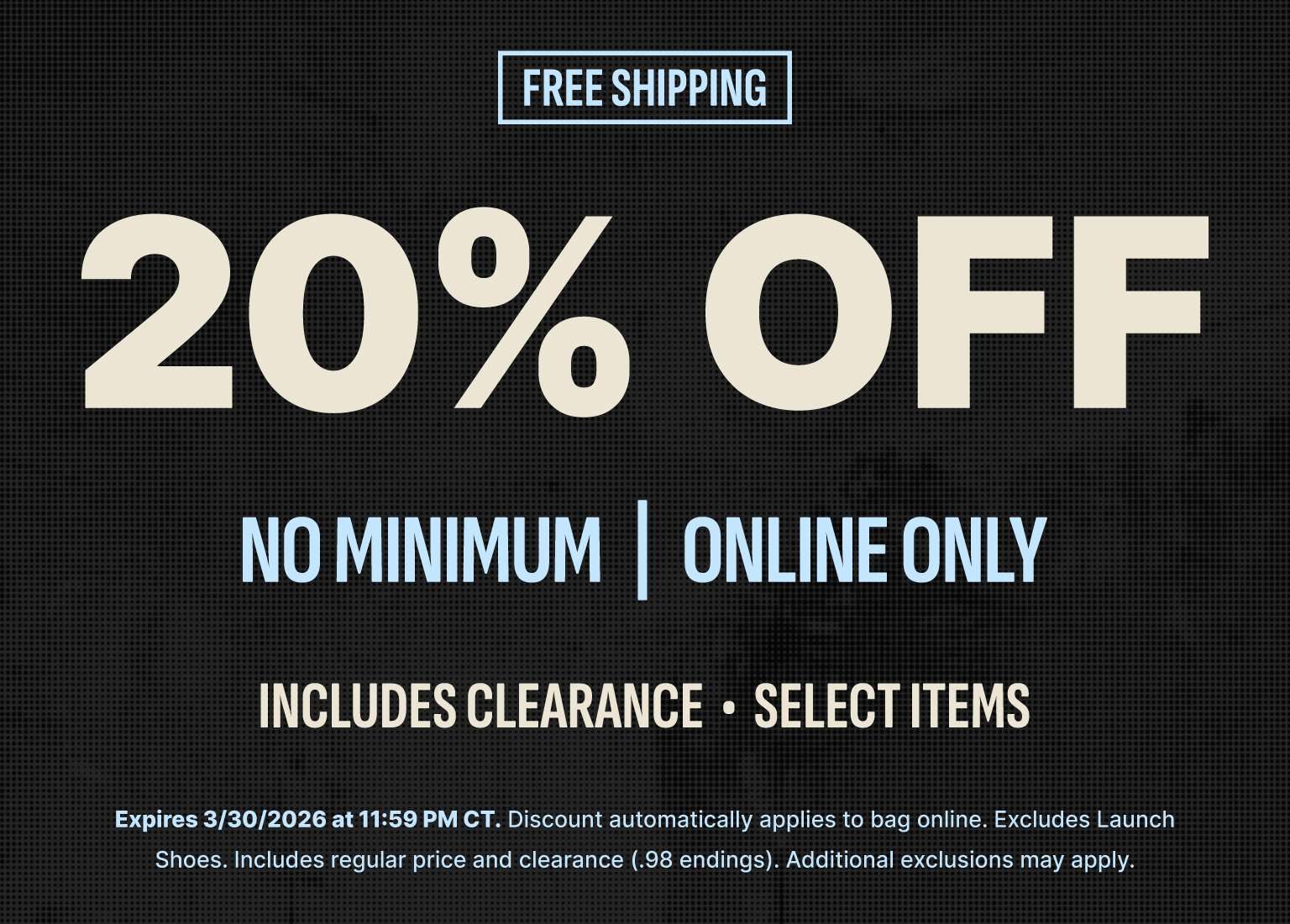Promotional banner for an online sale featuring the following text: FREE SHIPPING. 20% OFF. NO MINIMUM | ONLINE ONLY. INCLUDES CLEARANCE • SELECT ITEMS. The offer expires 3/30/2026 at 11:59 PM CT. Fine print notes the discount applies automatically but excludes Launch Shoes.
