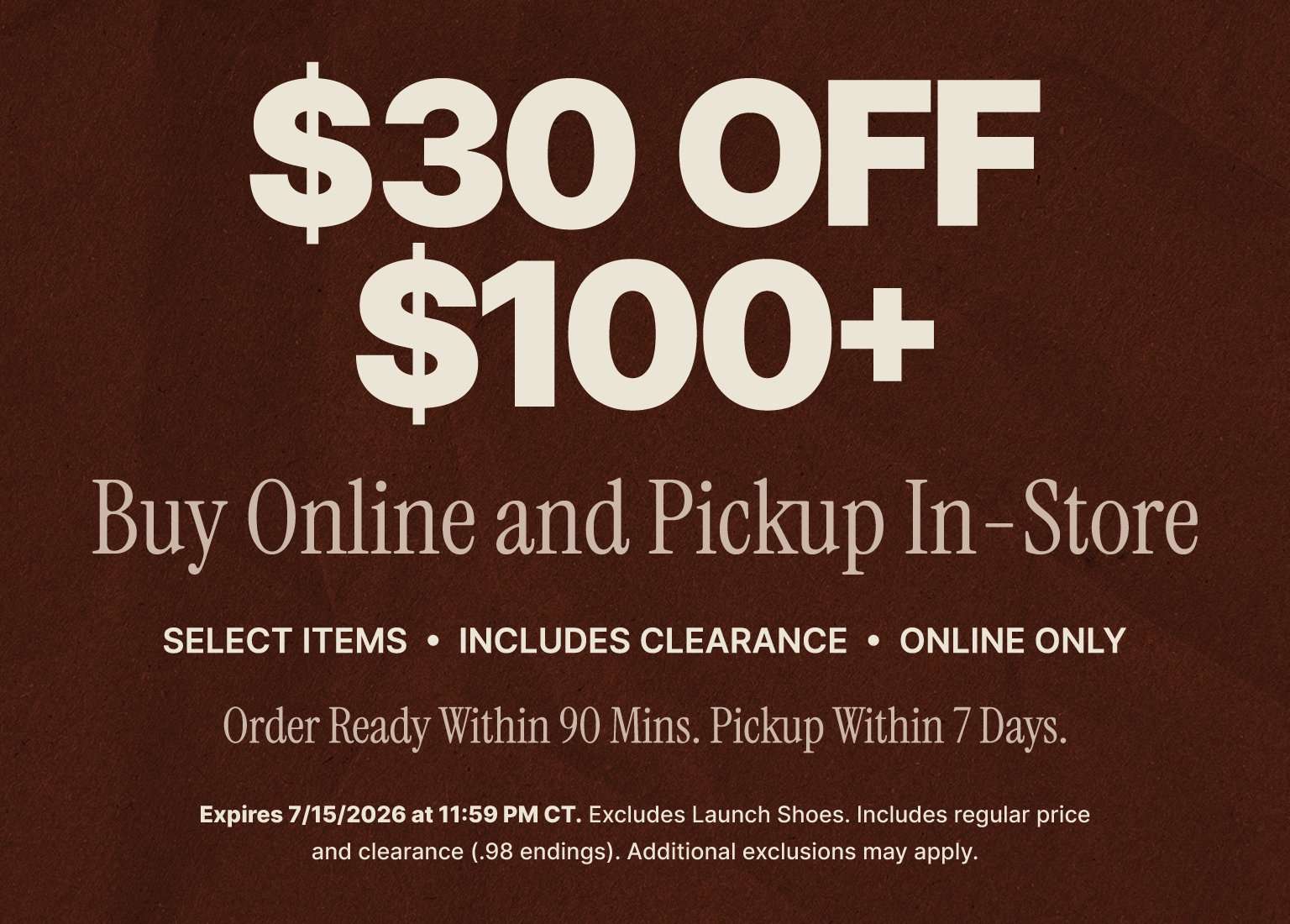 Save $30 on Buy Online, Pick Up In Store orders of $100 or more on select items, including clearance, through July 15, 2026. Order ready within 90 minutes and pickup within 7 days.
