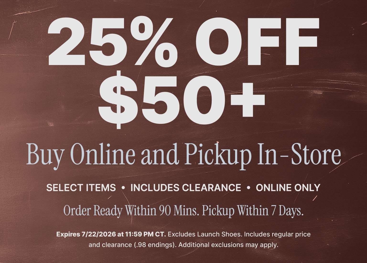 25% off $50+ Buy Online, Pickup In-Store purchase, including clearance items, online only.