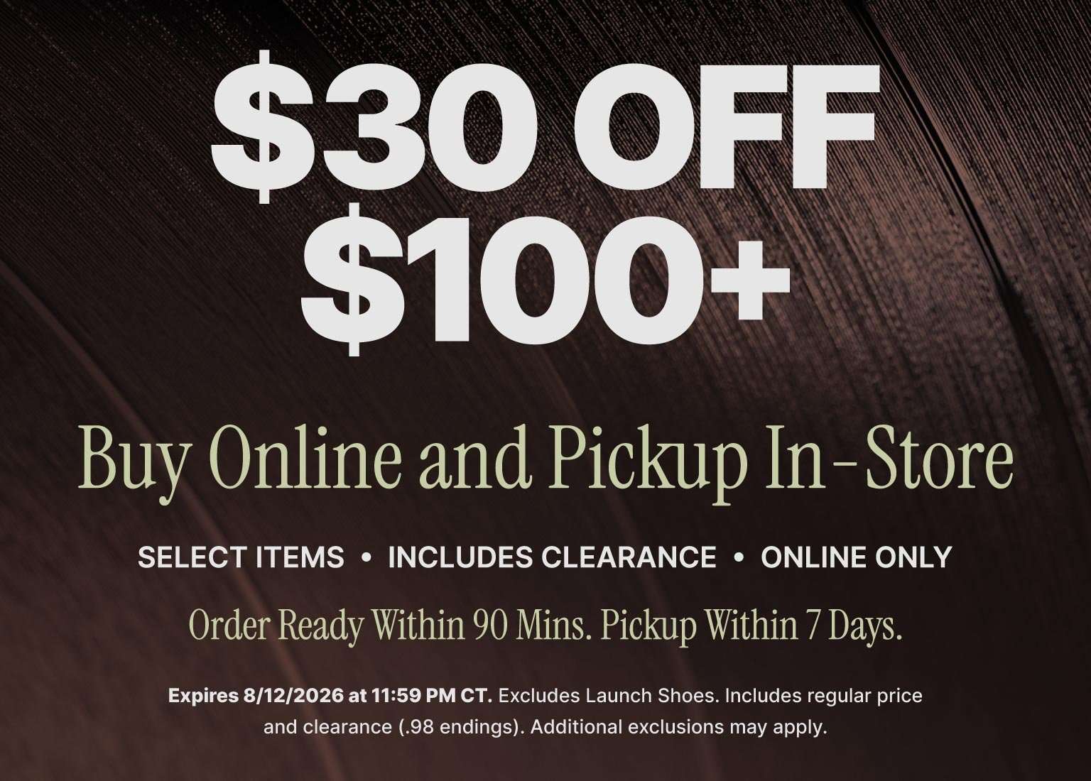 Save $30 on purchases of $100 or more with buy online, pick up in store. Select items, including clearance, online only. Order ready within 90 minutes and pickup within 7 days.