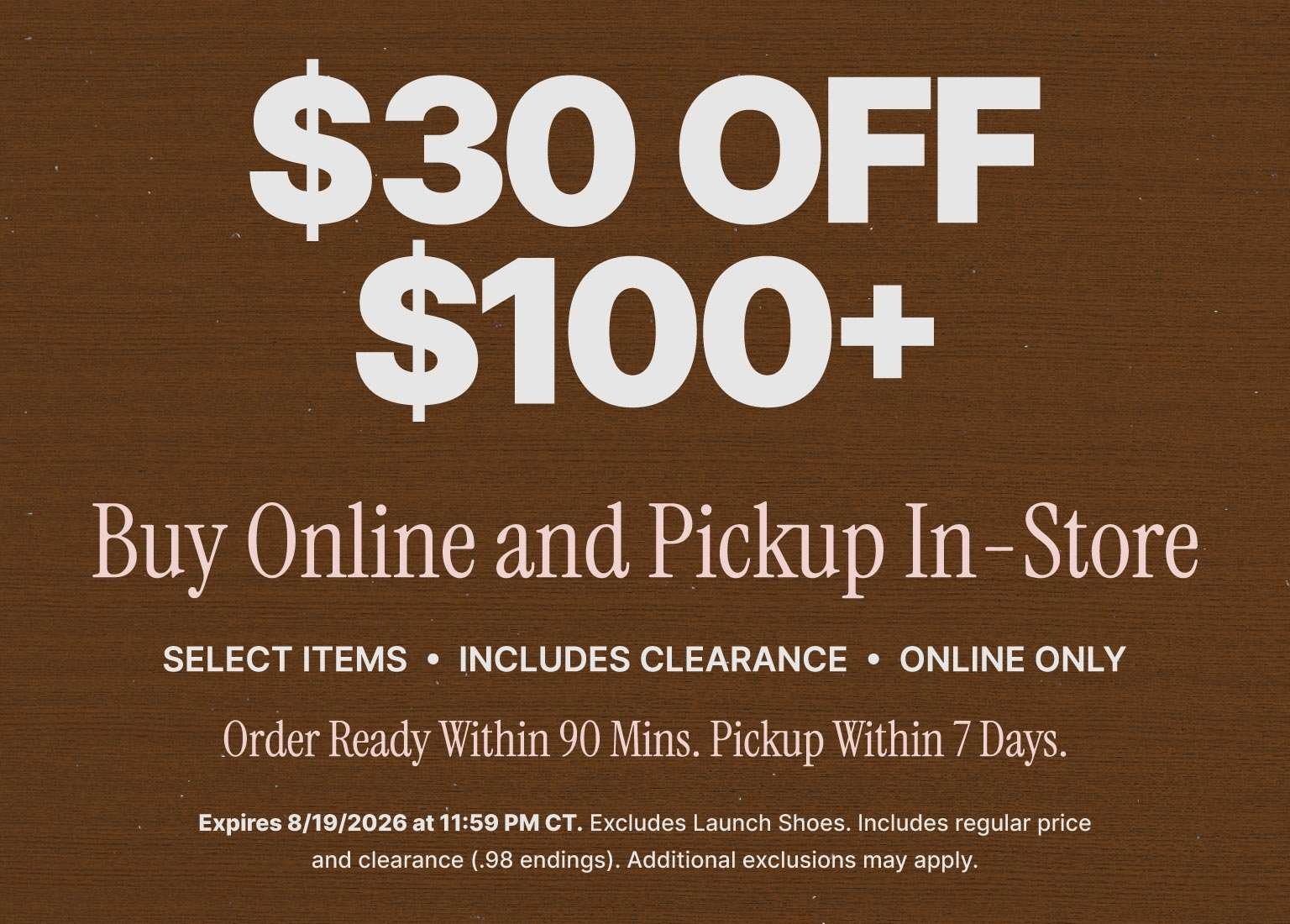 $30 off $100+ online purchase with buy online, pick up in-store promotion on select items including clearance.