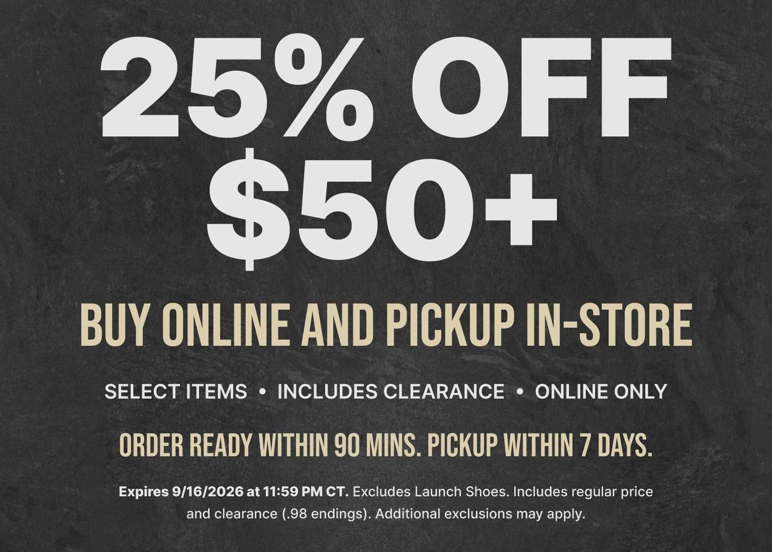 25% off $50+ select items when you buy online and pick up in store, including clearance. Online only. Order ready within 90 minutes, pickup within 7 days. Expires 9/16/2026.