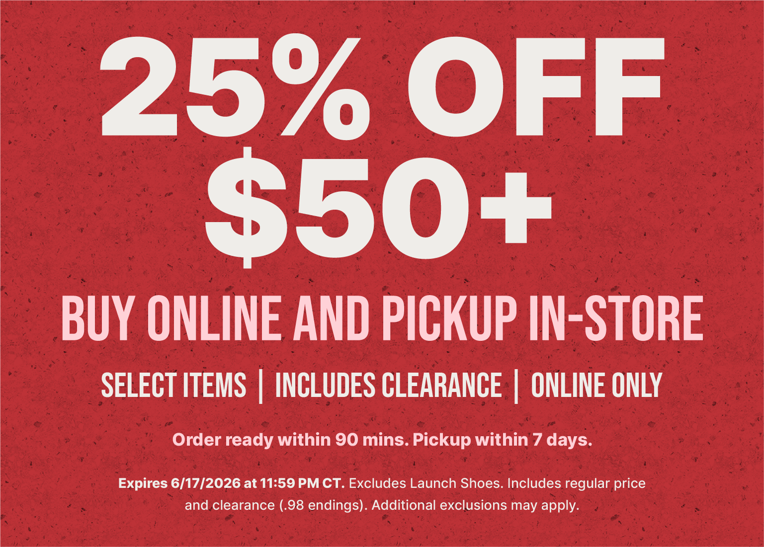 25% off orders of $50 or more. Buy online and pick up in-store. Offer includes select items and clearance. Online only. Expires June 17, 2026.