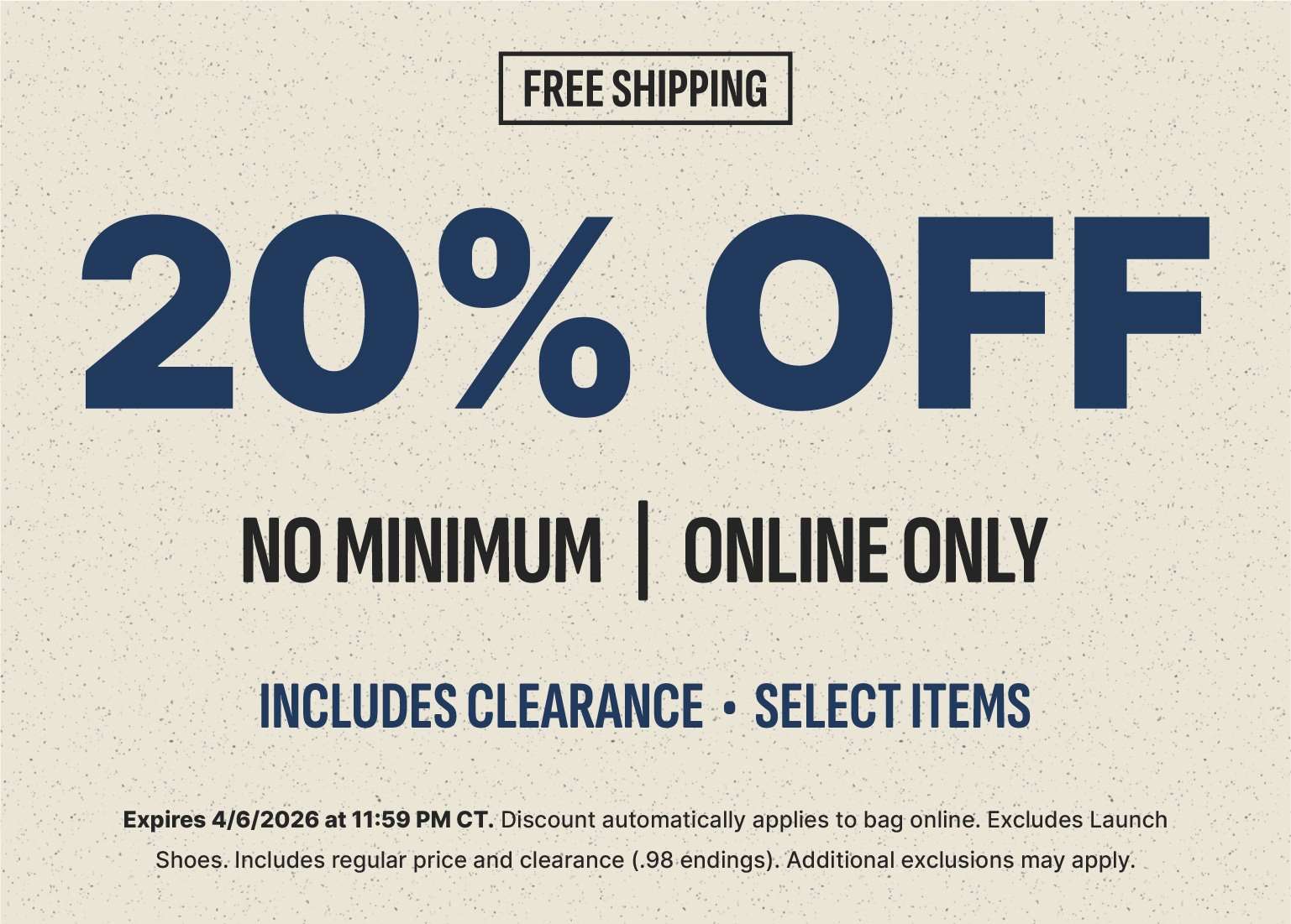 A promotional banner on a light, speckled cream background featuring 'FREE SHIPPING' in a black box at the top. Large navy blue text reads '20% OFF,' followed by 'NO MINIMUM | ONLINE ONLY' in black. Below, it notes 'INCLUDES CLEARANCE • SELECT ITEMS' in navy. Fine print at the bottom states the offer expires 4/6/2026 at 11:59 PM CT and excludes Launch Shoes.