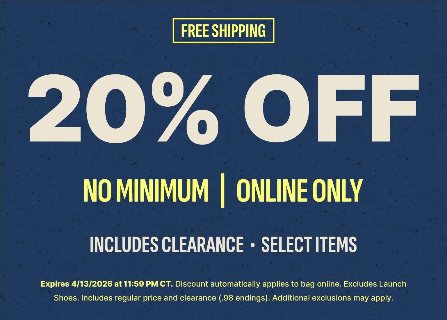 A promotional desktop banner featuring a dark blue textured background. A yellow FREE SHIPPING badge is in the top left corner. The center displays 20% OFF in large cream text, followed by NO MINIMUM | ONLINE ONLY in bold yellow and INCLUDES CLEARANCE • SELECT ITEMS in cream. Fine print at the bottom states the offer expires April 13, 2026, at 11:59 PM CT and excludes Launch Shoes.