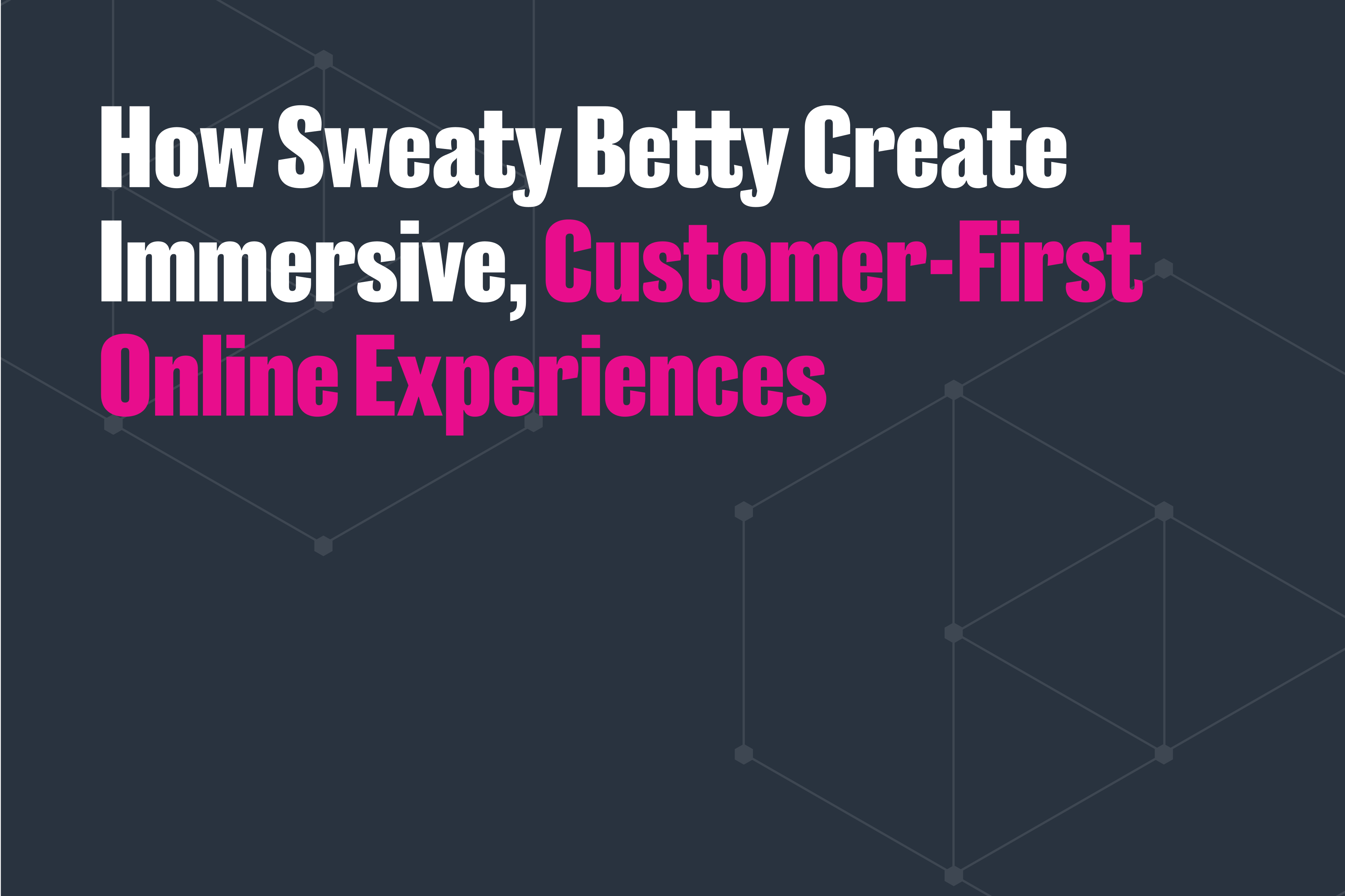 Creating Immersive, Customer-first Online Experiences