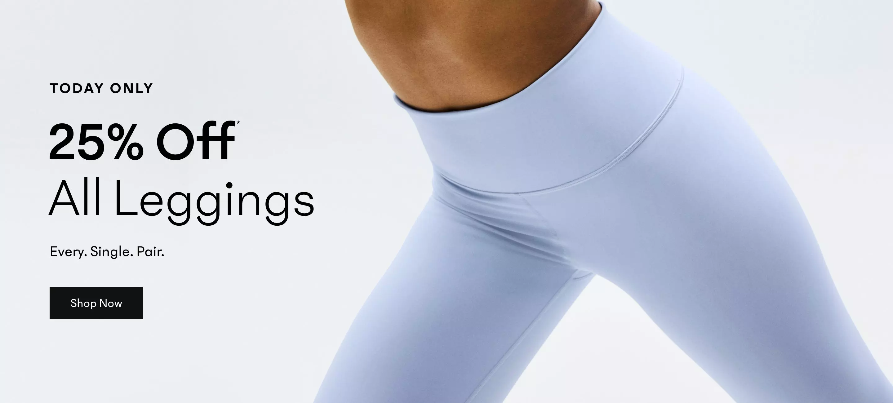 Today Only. 25% Off* All Leggings. Every. Single. Pair.