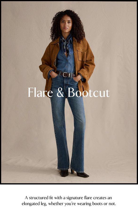 Flare & Bootcut. A structured fit with a signature flare creates an elongated leg, wheather you're wearing boots or not.