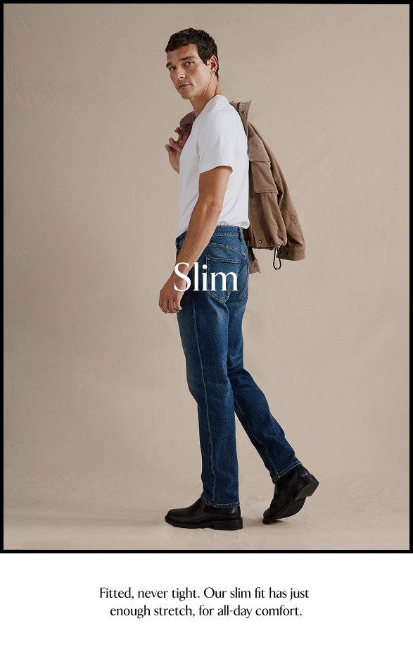 Slim. Fitted, never tight. Our slim fit has just enough stretch for all-day comfort.