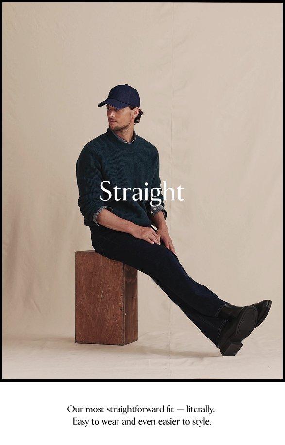Straight. Our most straightforward fit - literally. Easy to wear and even easier to style.