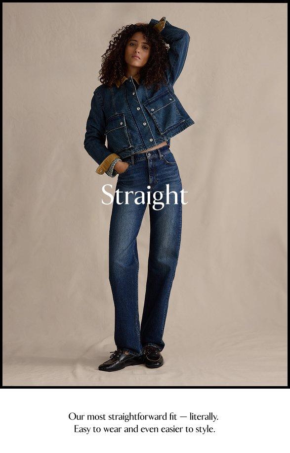 Straight. Our most straightforward fit -- literally. Easy to wear and even easier to style.