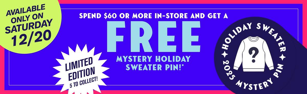 Available Only On Saturday 12/20! Spend $60 or more In-store on 12/20 and Get a FREE mystery Holiday Sweater Pin!