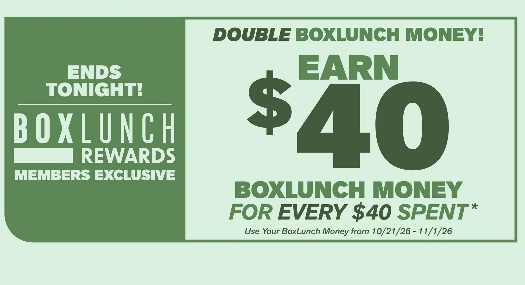 BoxLunch Rewards promo: Ends Tonight! Earn $40 BoxLunch Money for every $40 spent this weekend. Shop Now.