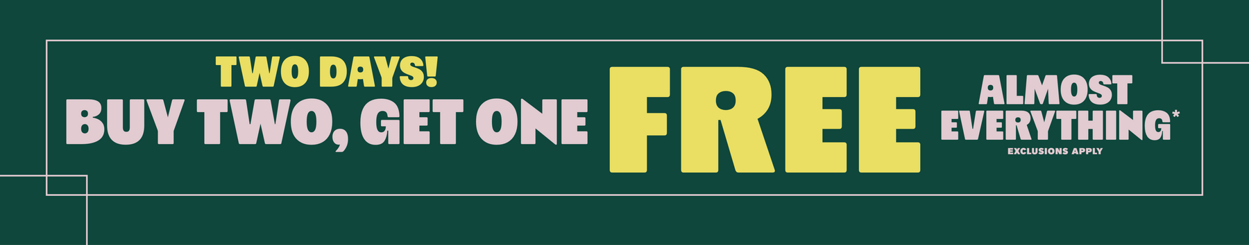 Promotional graphic text: “TWO DAYS! BUY TWO, GET ONE FREE ALMOST EVERYTHING* EXCLUSIONS APPLY”. Shop Now.