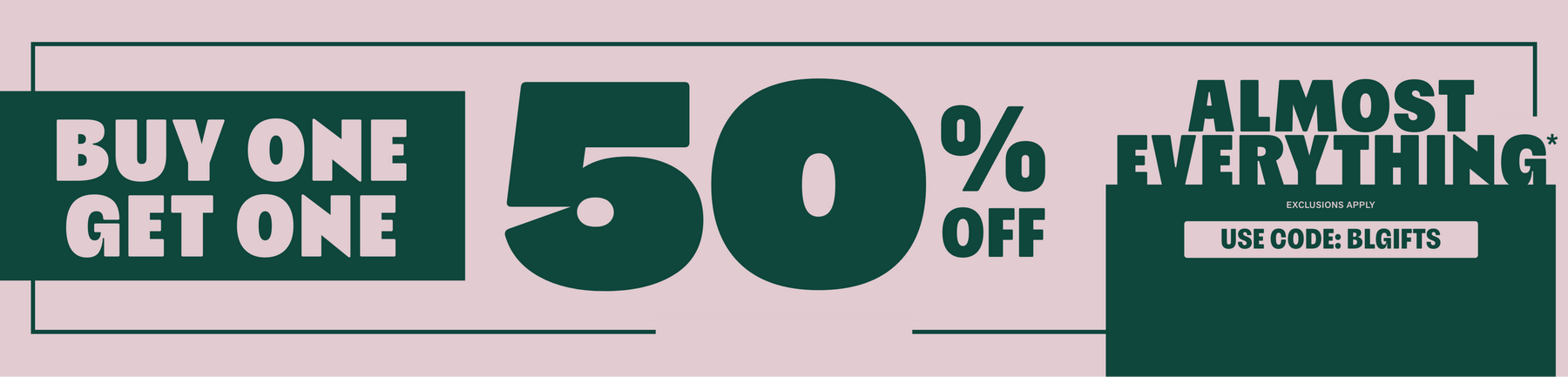 Flash sale graphic: buy one get one 50% off almost everything, use code BLGIFTS. Shop Now.