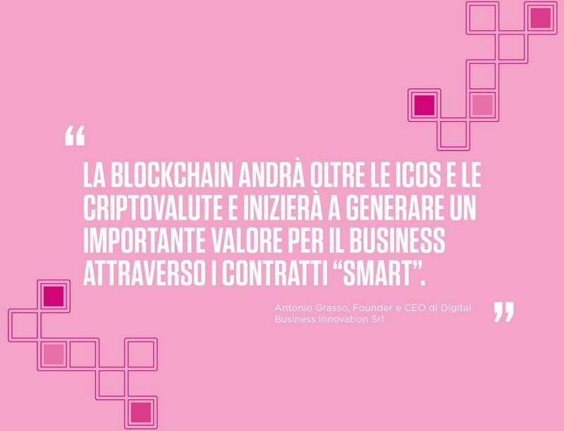 “Blockchain is set to move beyond ICOs and cryptocurrencies and start to deliver genuine business value in the form of smart contracts.” -	Antonio Grasso, Founder and CEO of Digital Business Innovation Srl, dbi.srl