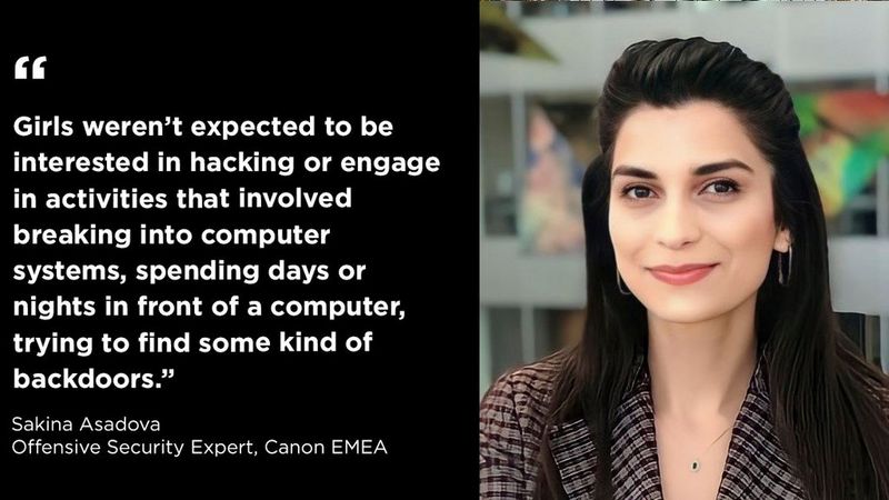 On the left, a portrait of Sakina Asadova. She has long dark hair, a checked blazer and silver hoop earrings. On the right, a quote that reads: “Girls weren’t expected to be interested in hacking or engage in activities that involved breaking into computer systems, spending days or nights in front of a computer, trying to find some kind of backdoors.” Sakina Asadova, Offensive Security Expert, Canon EMEA
