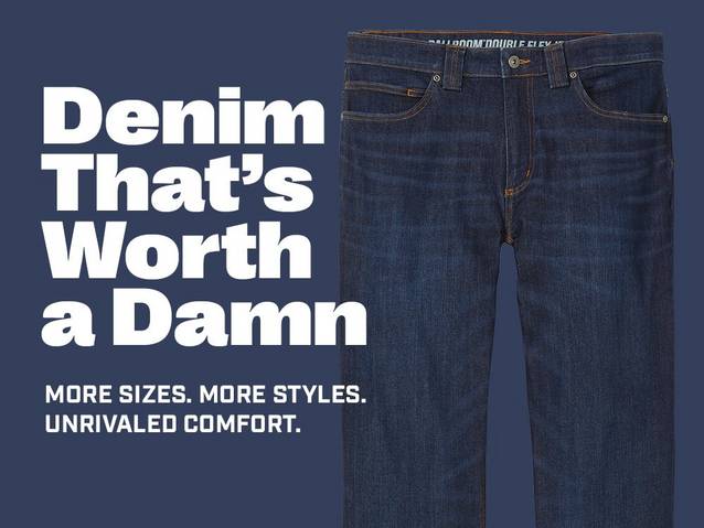 denim that's worth a damn. more sizes. more styles. unrivaled comfort.