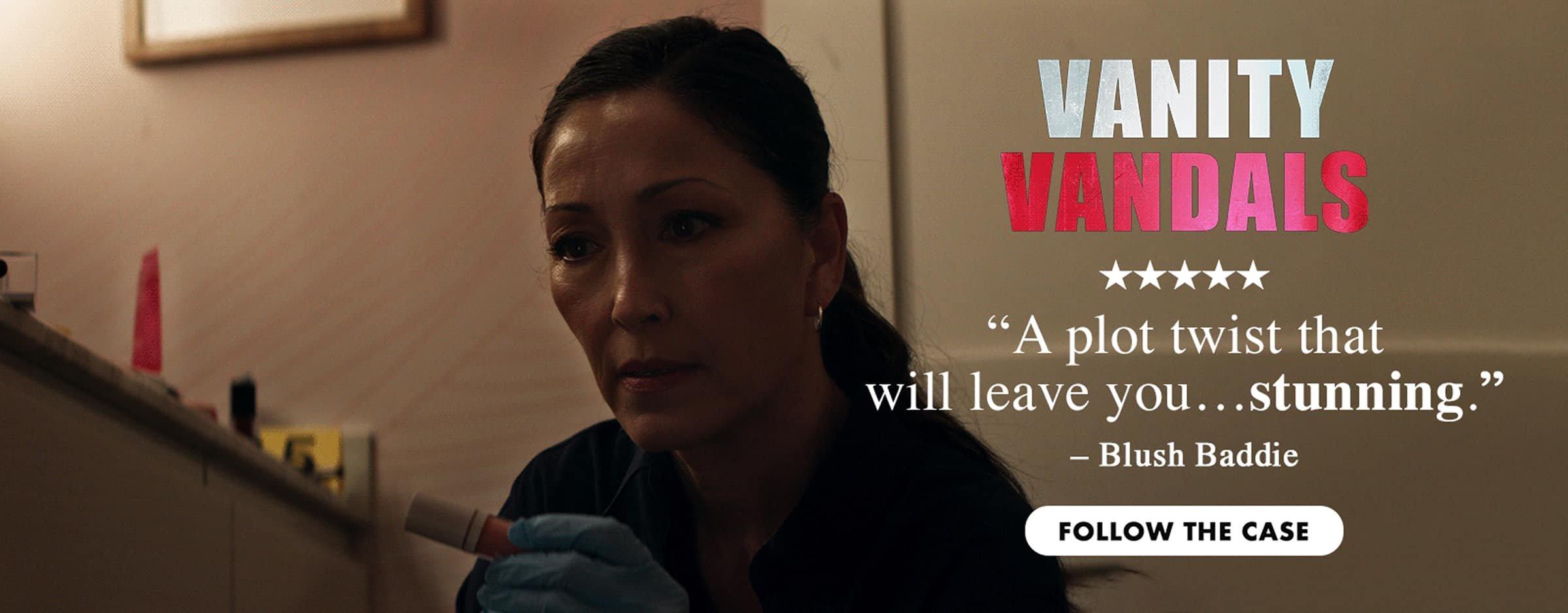 Vanity Vandals. Blush Baddie says "Five stars. A plot twist that will leave you... stunning." Follow the case.