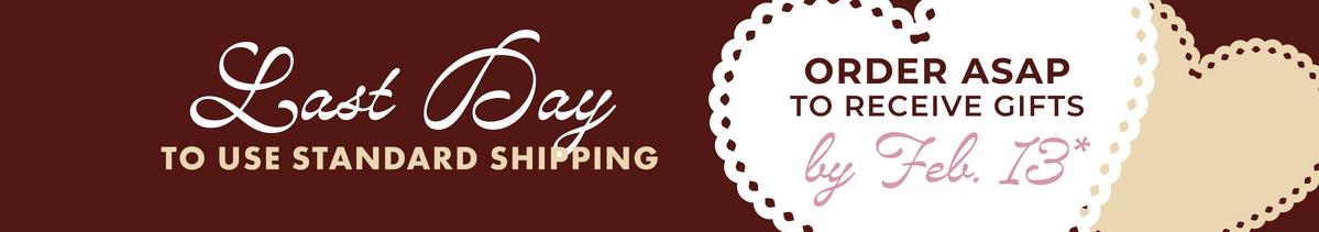 Last day to use standard shipping. Order ASAP to receive gifts by Feb.13