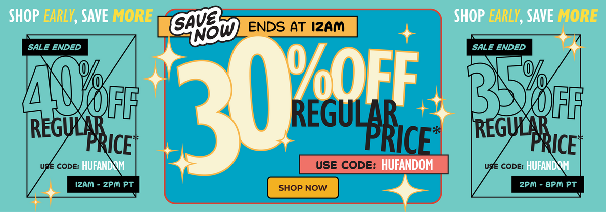 Shop early, save more. 30% Off regular price ends at 12AM. Use code HUFANDOM.