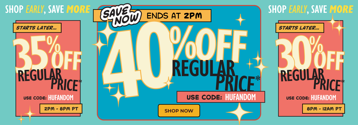 Shop early, save more. 40% Off regular price ends at 2PM. Use code HUFANDOM.