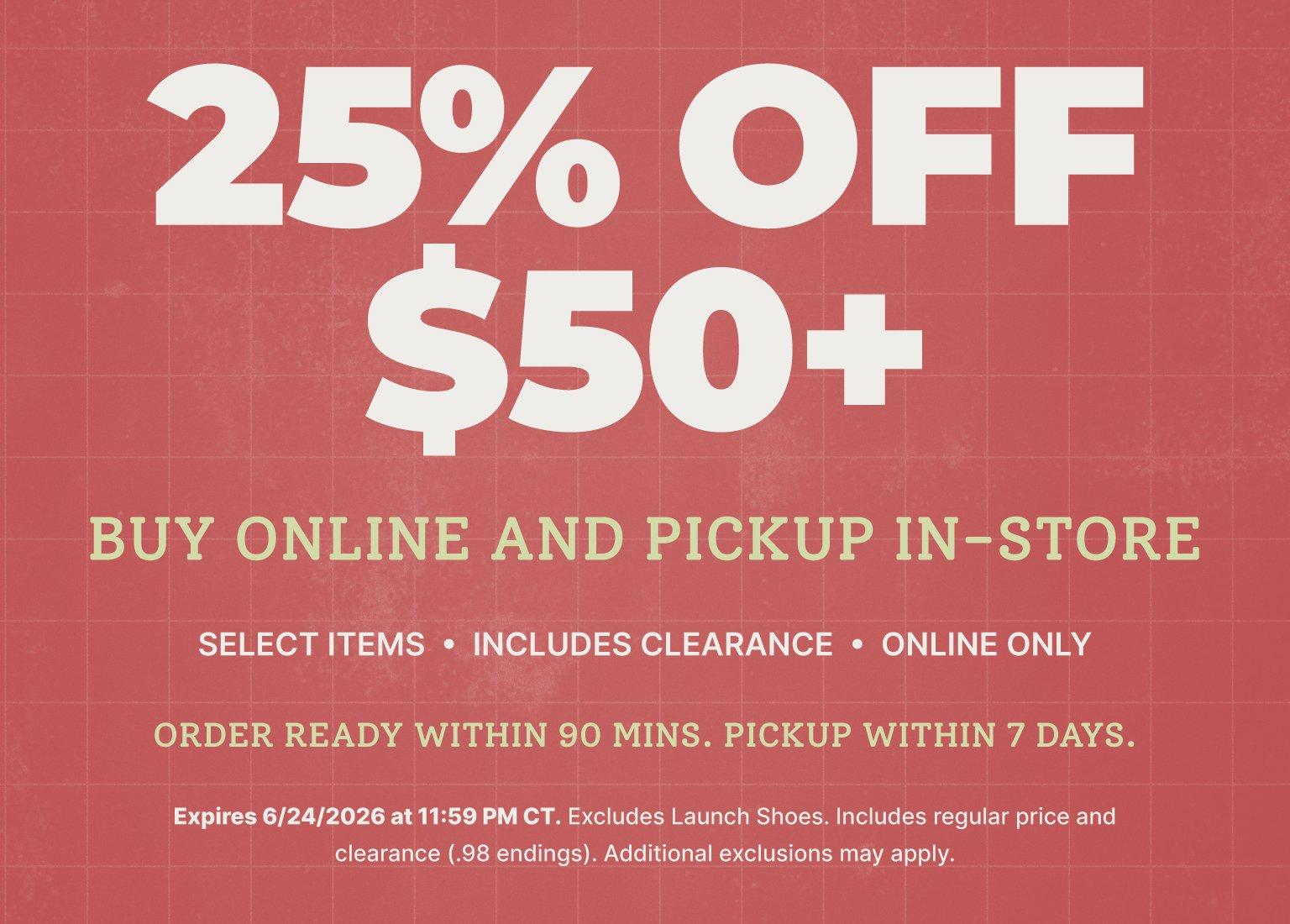 25% OFF $50+ when you Buy Online and Pickup In-Store. Offer applies to select items (including clearance), is online only, and orders are ready within 90 minutes for pickup within 7 days. Expires 6/24/2026 at 11:59 PM CT. Excludes Launch Shoes and additional exclusions may apply.