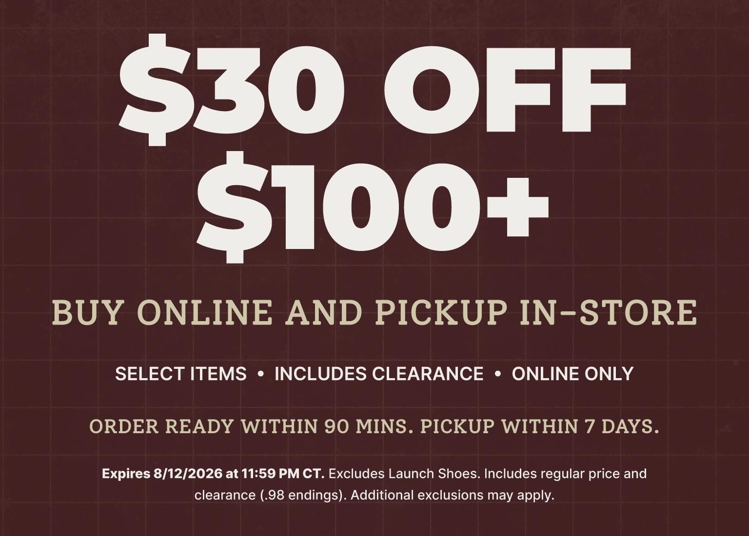 Save $30 on purchases of $100 or more when you buy online and pick up in store. Select items only, including clearance, online only. Order ready within 90 minutes. Pickup within 7 days.