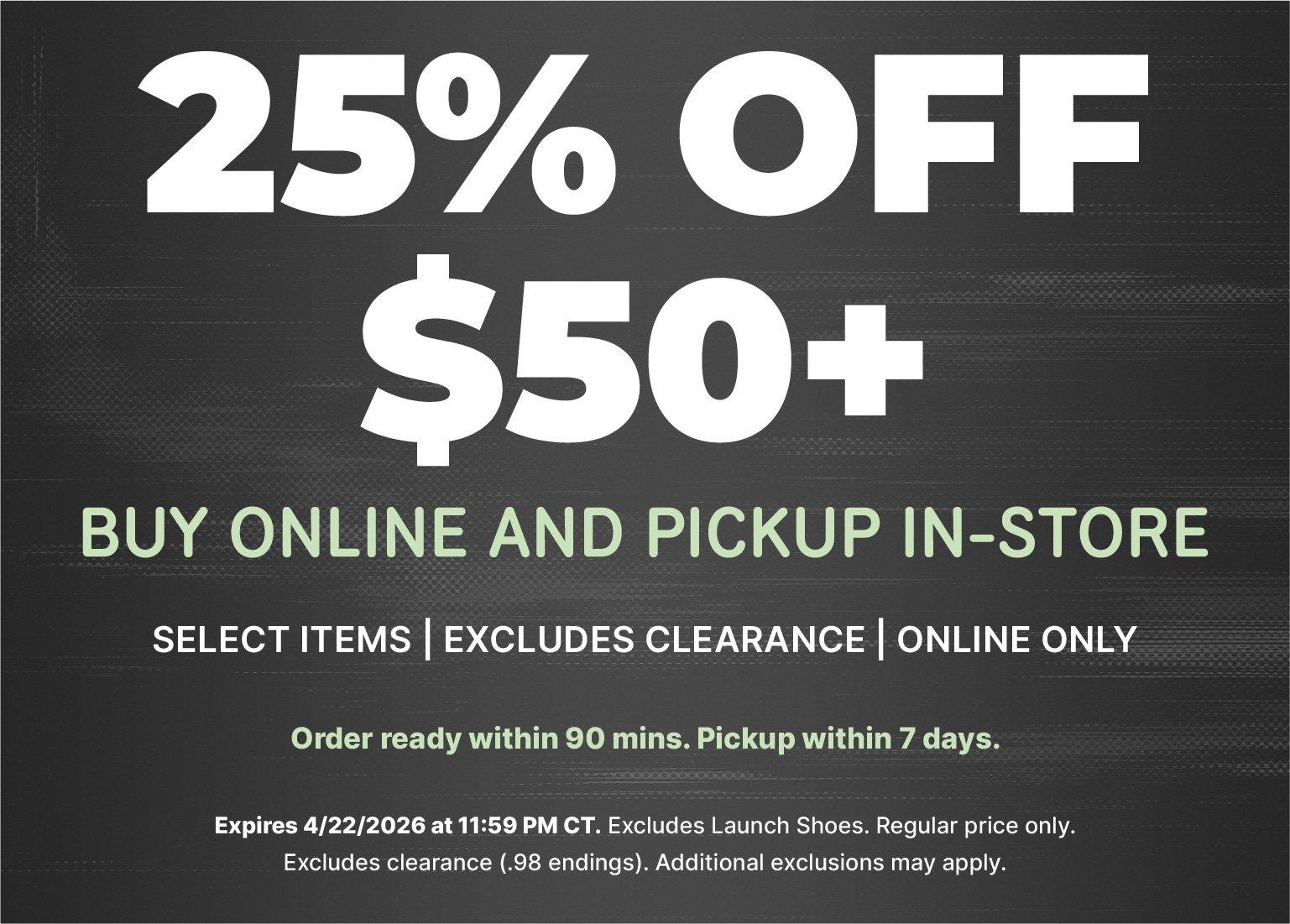Promotional banner with a dark, textured background featuring large white text that reads "25% OFF $50+." Below, light green text says "BUY ONLINE AND PICKUP IN-STORE." Supporting white text specifies "SELECT ITEMS | EXCLUDES CLEARANCE | ONLINE ONLY" and notes that orders are ready within 90 minutes. The footer includes fine print stating the offer expires 4/22/2026, excludes Launch Shoes, and applies to regular price items only.