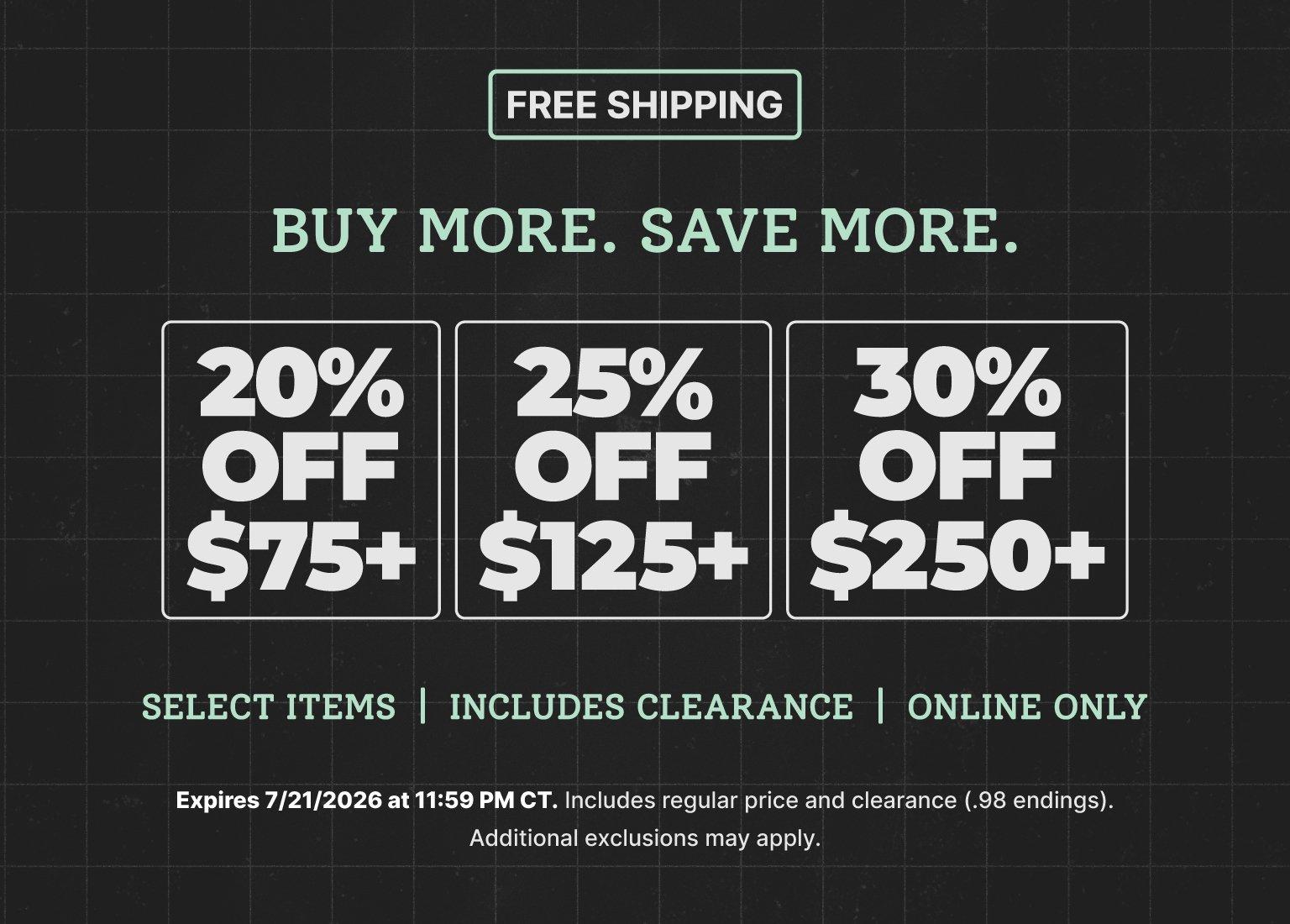 Buy More, Save More online promotion with free shipping. Save 20% on orders of $75 or more, 25% on orders of $125 or more, and 30% on orders of $250 or more. Select items only, including clearance. Offer valid online through July 21, 2026.