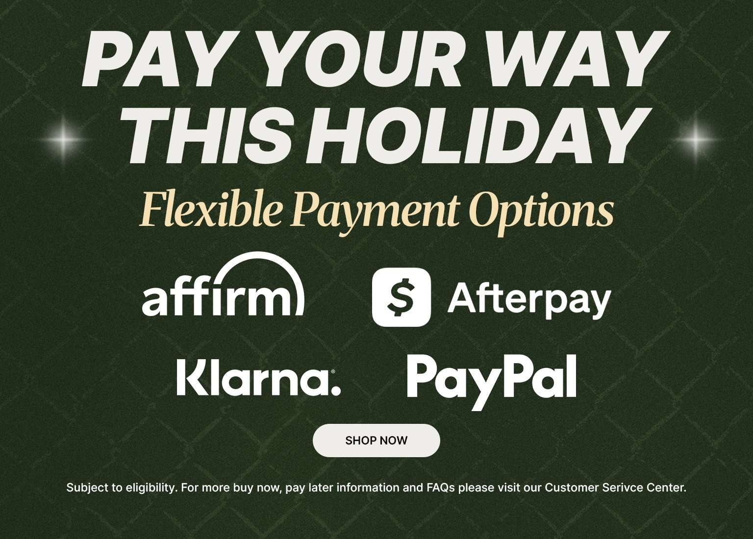 A dark green promotional image with the large white text: PAY YOUR WAY THIS HOLIDAY and smaller gold, cursive text: Flexible Payment Options. Below the text are the logos for four payment providers: Affirm, Afterpay, Klarna, and PayPal. A small disclaimer at the bottom reads: Subject to eligibility. For more buy now, pay later information and FAQs please visit our Customer Service Center.