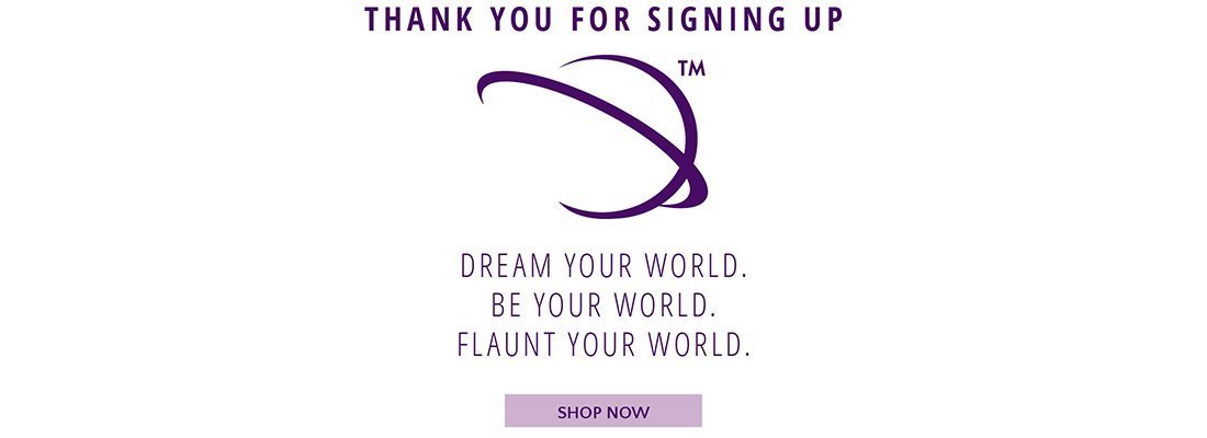 Thank You for Signing Up. Dream your world. Be your world. Flaunt your world. Shop now.