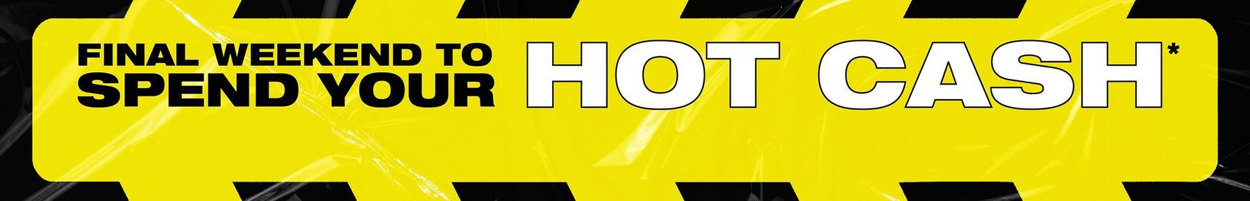 Banner reading “Final weekend to spend your HOT CASH*”. Shop Now.