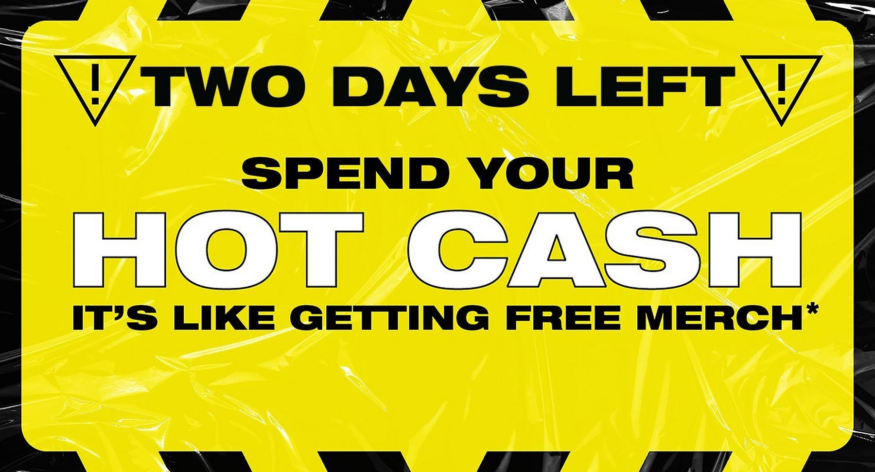 Promotional graphic with text “TWO DAYS LEFT SPEND YOUR HOT CASH IT’S LIKE GETTING FREE MERCH*”. Shop Now.