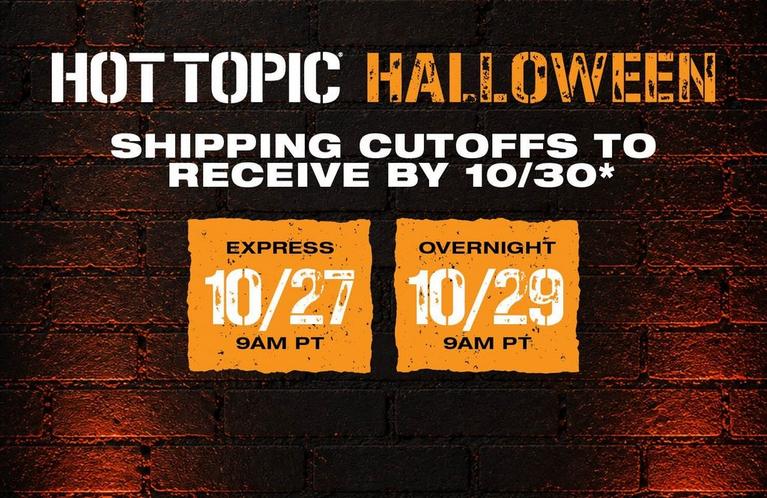 Hot Topic Halloween shipping cutoffs to receive by 10/30: Express 10/27 9AM PT; Overnight 10/29 9AM PT. Shop Now.