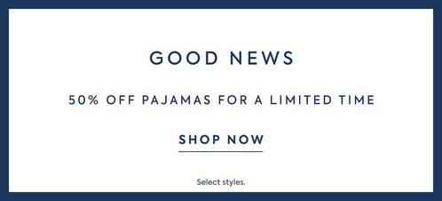 Good News: 50% off pajamas for a limited time. Shop now. Select styles only. 