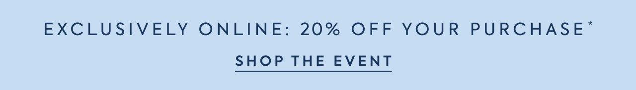 Exclusively Online: 20% Off Your Purchase*. Shop the Event. 