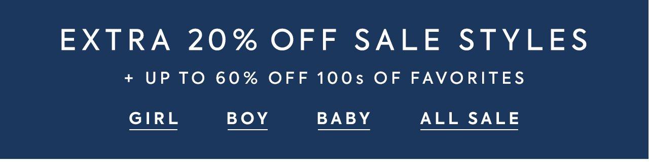 Extra 20% Off Sale Styles + Up to 60% Off 100s of Favorites. Girl. Boy. Baby. All Sale.
