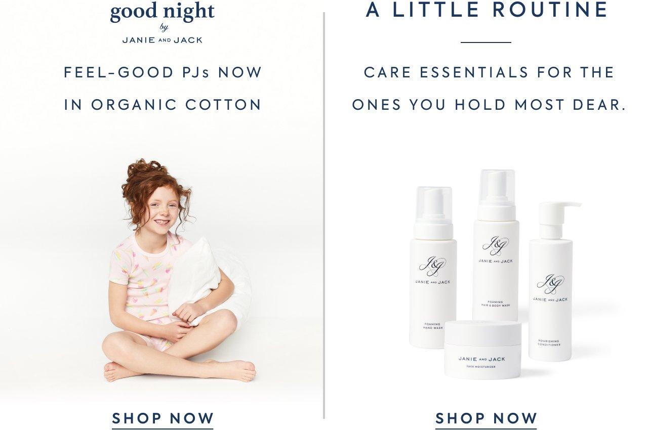 Goodnight by Janie and Jack. Feel-Good PJs Now in Organic Cotton. Shop Now. A Little Routine. Care essentials for the ones you hold most dear. Shop Now. 
