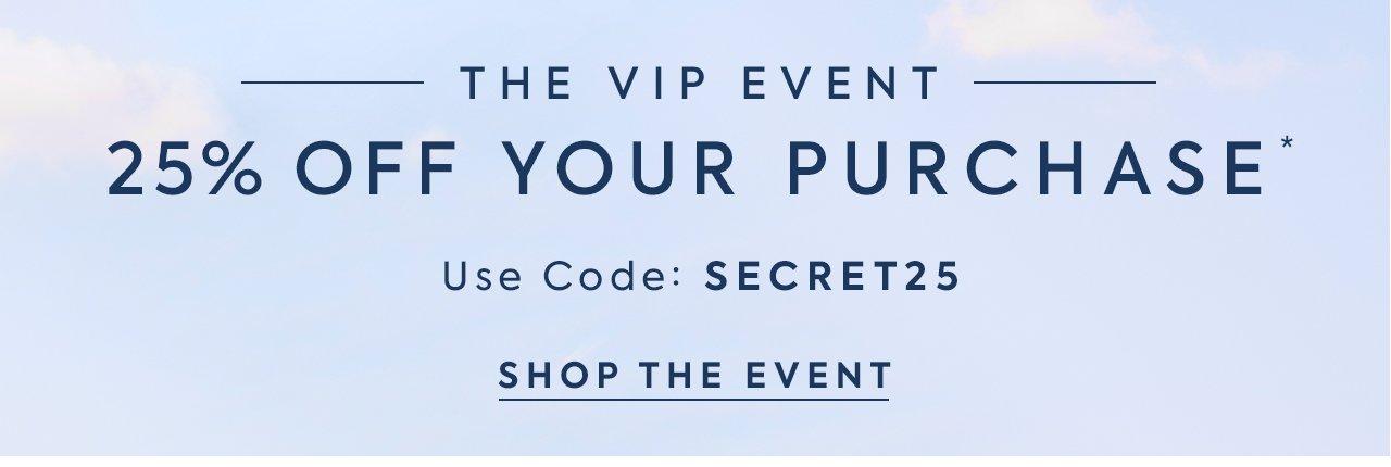 The VIP Event. 25% Off Your Purchase*. Use Code: SECRET25. Shop the Event.
