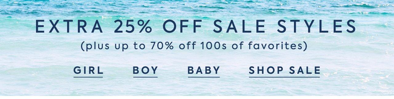 Extra 25% Off Sale Styles. (Plus up to 70% Off 100s of favorites). Girl. Boy. Baby. Shop Sale.