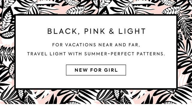 Black, Pink & Light: For vacations near and far, travel light with summer-perfect patterns. Shop New for Girl.
