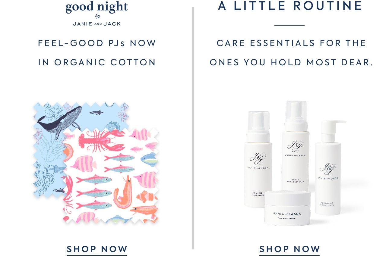 Good Night by Janie and Jack. Feel-Good PJs Now In Organic Cotton. Shop Now. A Little Routine. Care essentials for the ones you hold most dear. Shop Now. 