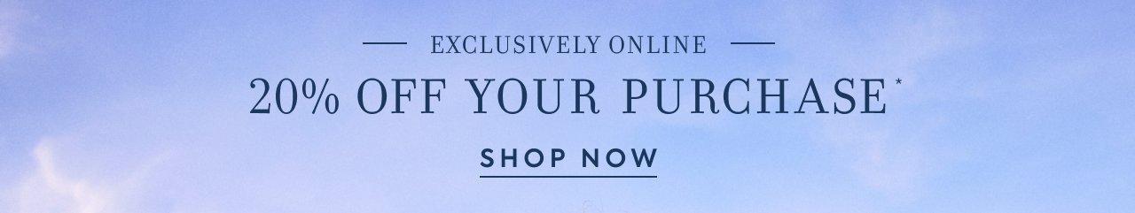 Exclusively Online. 20% Off Your Purchase*. Shop Now. 
