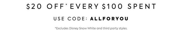 Get $20 off every $100 spent. Use code: ALLFORYOU. Excludes Disney Snow White and third party styles.