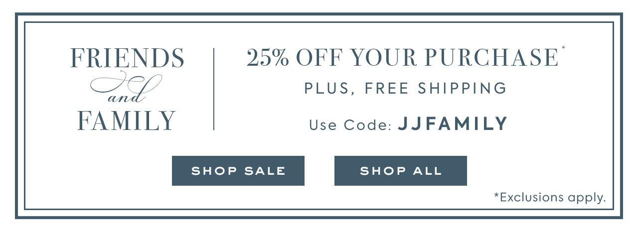 Friends and Family. 25% Off Your Purchase For A Limited Time Plus, Free Shipping. Use Code: JJFAMILY. Shop Sale. Shop All. *Exclusions apply. 
