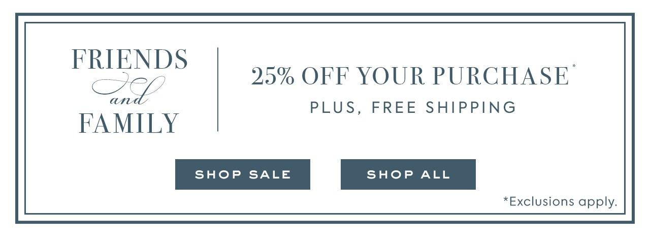 Friends and Family. 25% Off Your Purchase For A Limited Time Plus, Free Shipping. Shop Sale. Shop All. *Exclusions apply. 