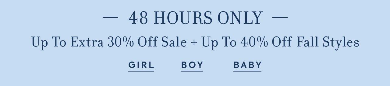 48 Hours Only. Up To Extra 30% Off Sale + Up To 40% Off Fall Styles. Girl. Boy. Baby.