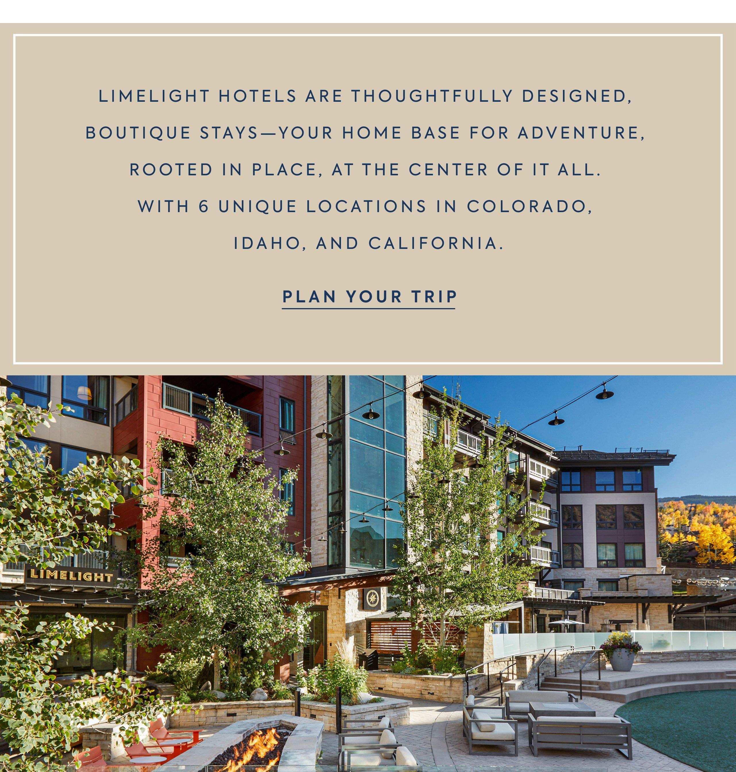 Limelight Hotels are thoughtfully designed, boutique stays - your home base for adventure, rooted in place, at the center of it all. With 6 unique locations in Colorado, Idaho, and California. Plan your trip. 