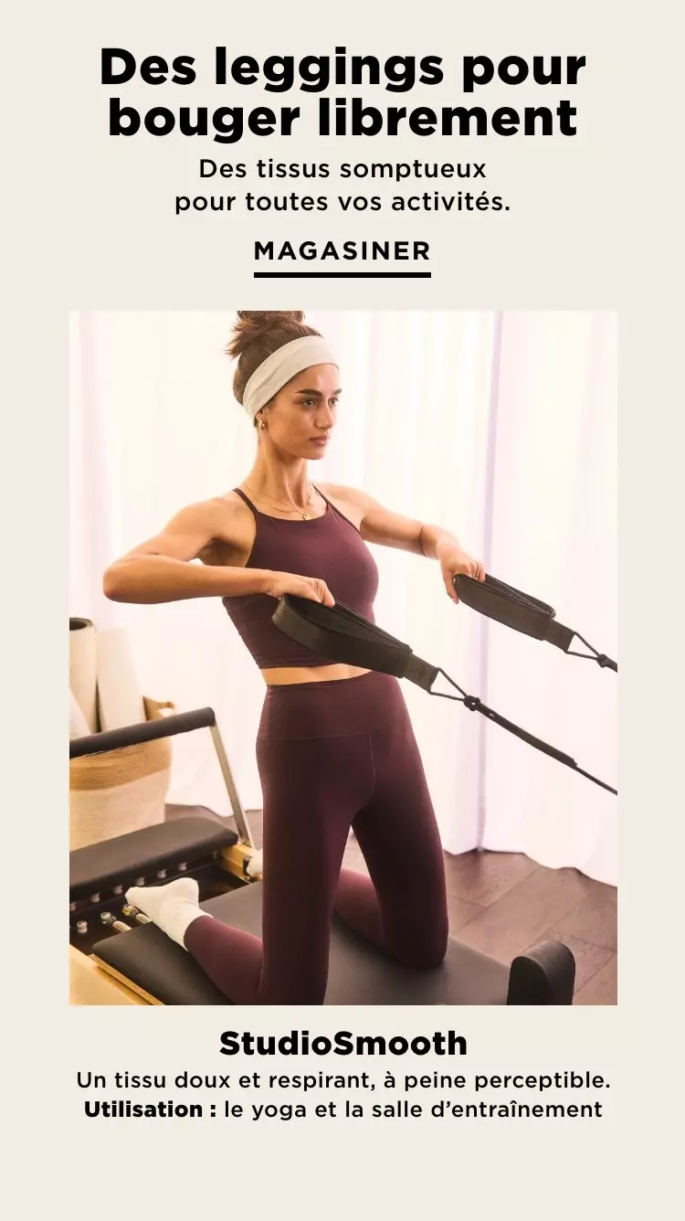 Des leggingspour bouger librement. Des tissus somptueux pour toutes vos activités. Magasiner. StudioSmooth. Un tissu doux et respirant, à peine perceptible. Utilisation : le yoga et la salle d’entraînement.